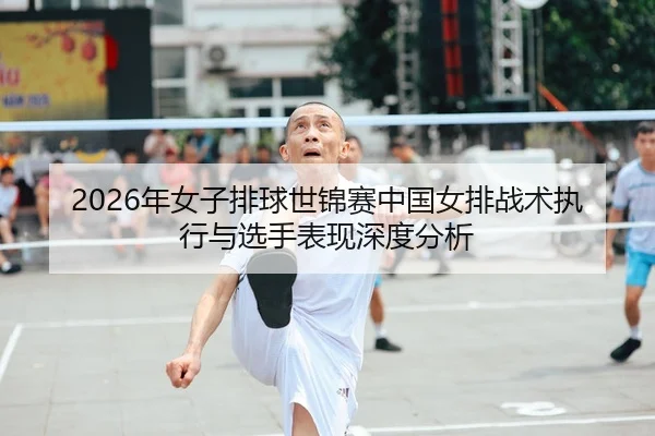 2026年女子排球世锦赛中国女排战术执行与选手表现深度分析