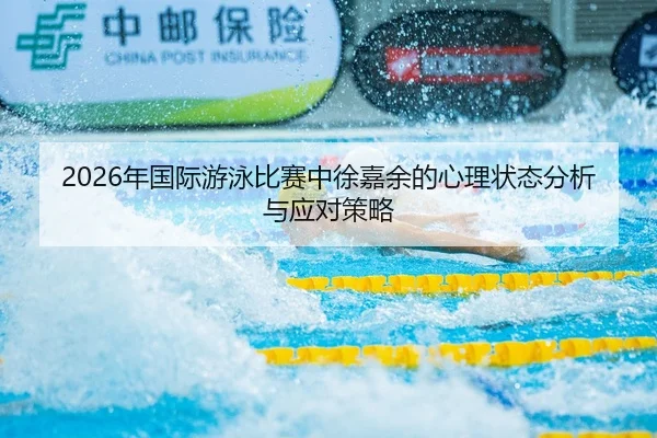 2026年国际游泳比赛中徐嘉余的心理状态分析与应对策略