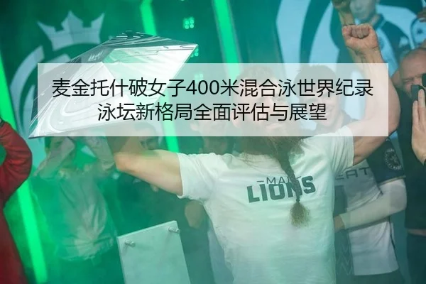 麦金托什破女子400米混合泳世界纪录 泳坛新格局全面评估与展望