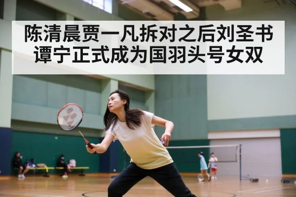陈清晨贾一凡拆对之后刘圣书谭宁正式成为国羽头号女双